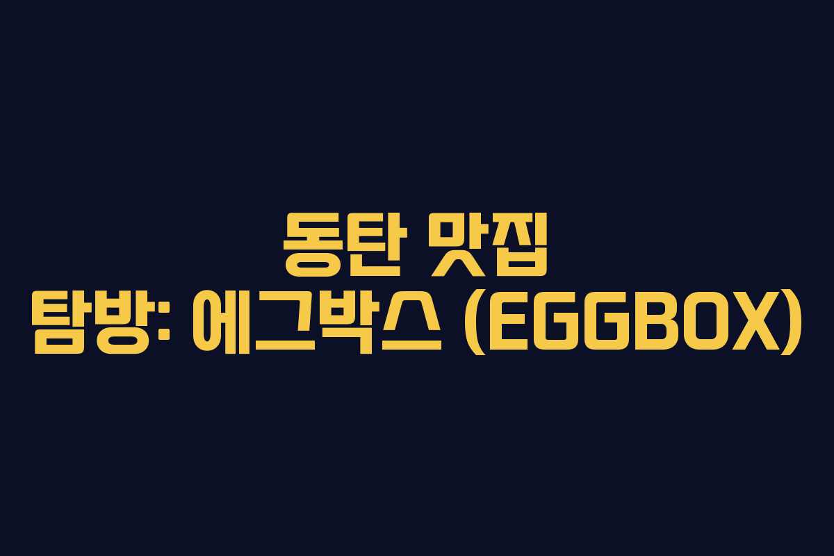 동탄 맛집 탐방: 에그박스 (EGGBOX) 동탄 맛집 탐방: 에그박스 (EGGBOX)