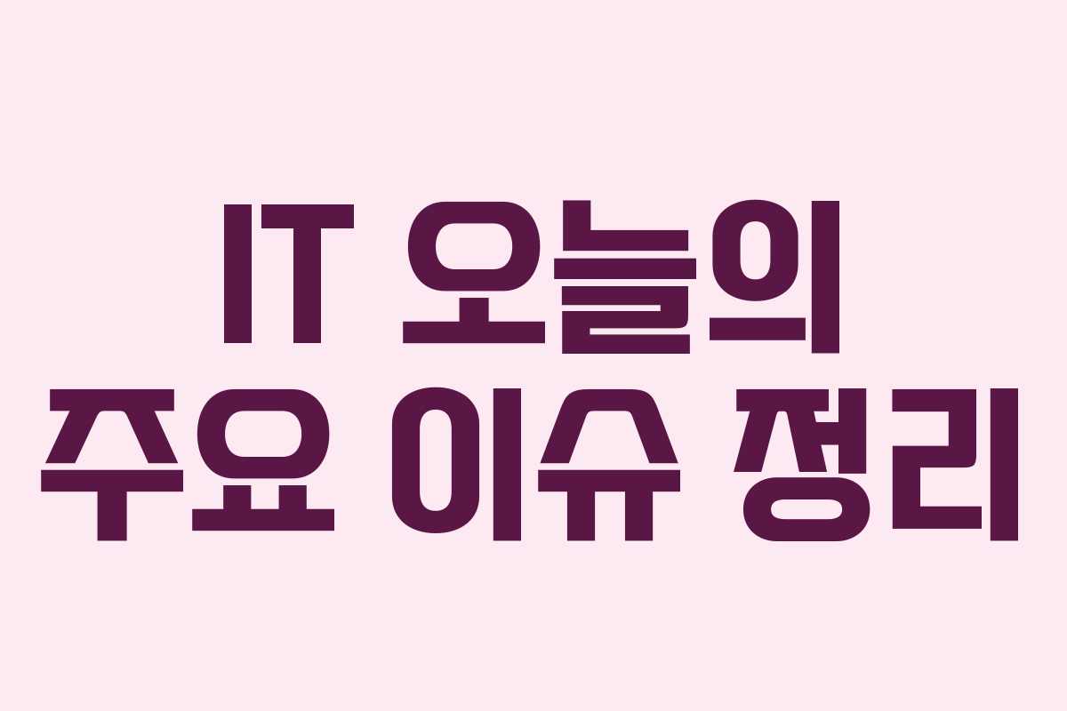 IT 오늘의 주요 이슈 정리 IT 오늘의 주요 이슈 정리