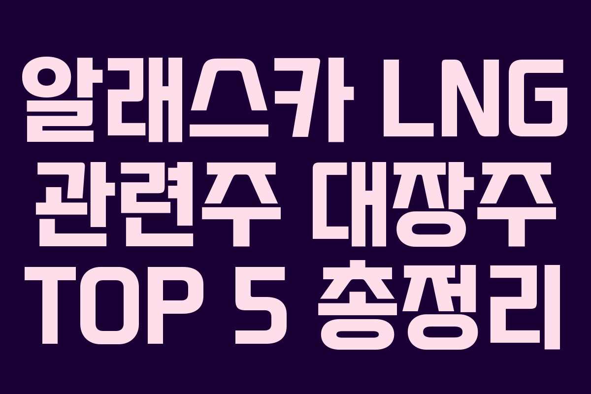 알래스카 LNG 관련주 대장주 TOP 5 총정리