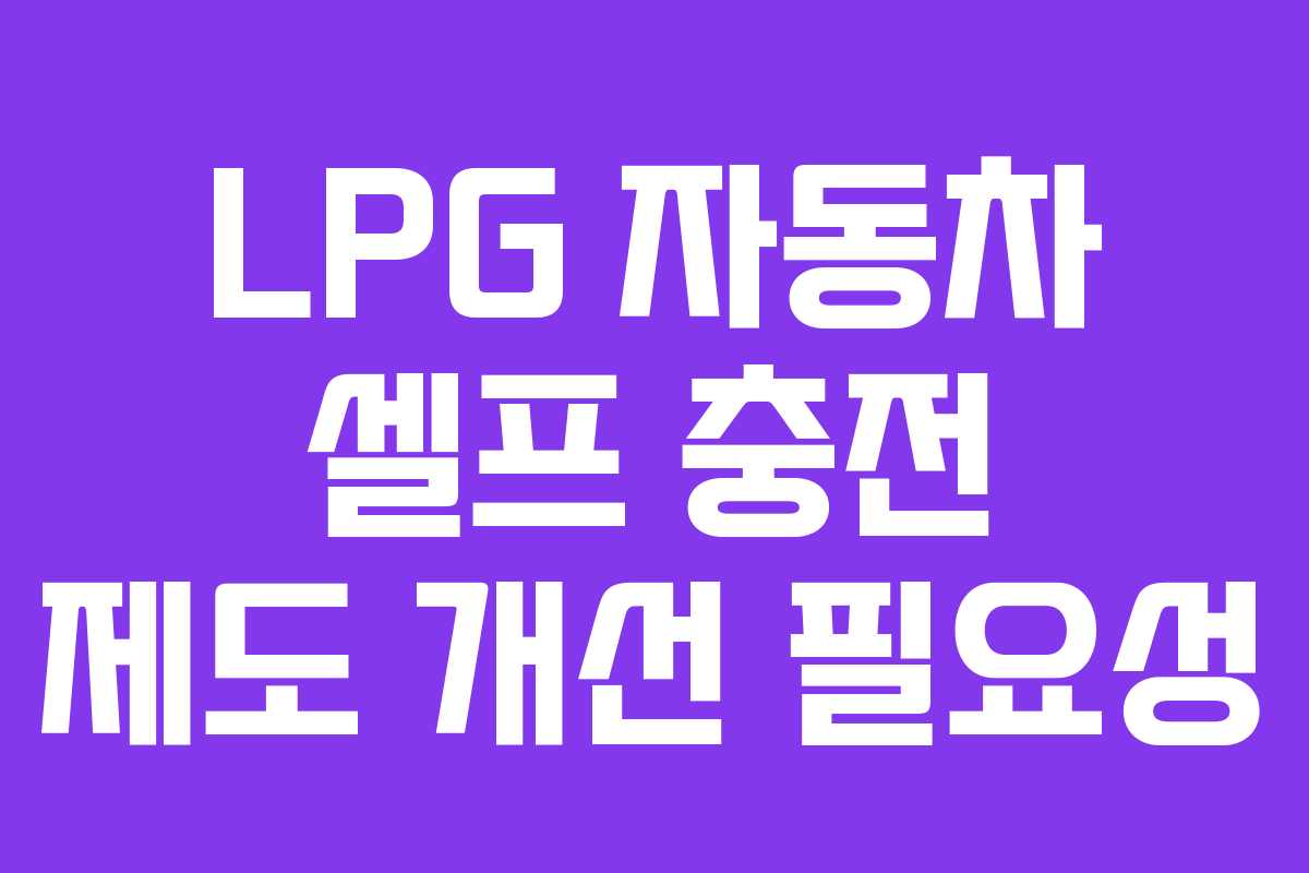 LPG 자동차 셀프 충전 제도 개선 필요성