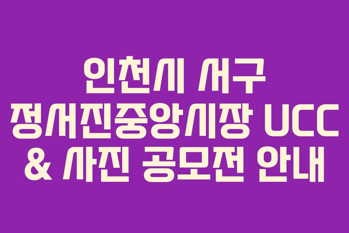 인천시 서구 정서진중앙시장 UCC & 사진 공모전 안내 인천시 서구 정서진중앙시장 UCC & 사진 공모전 안내
