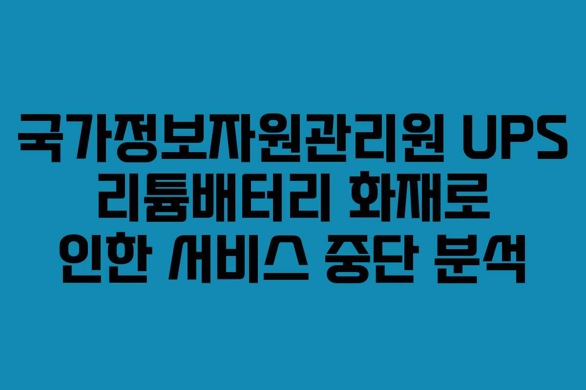 국가정보자원관리원 UPS 리튬배터리 화재로 인한 서비스 중단 분석