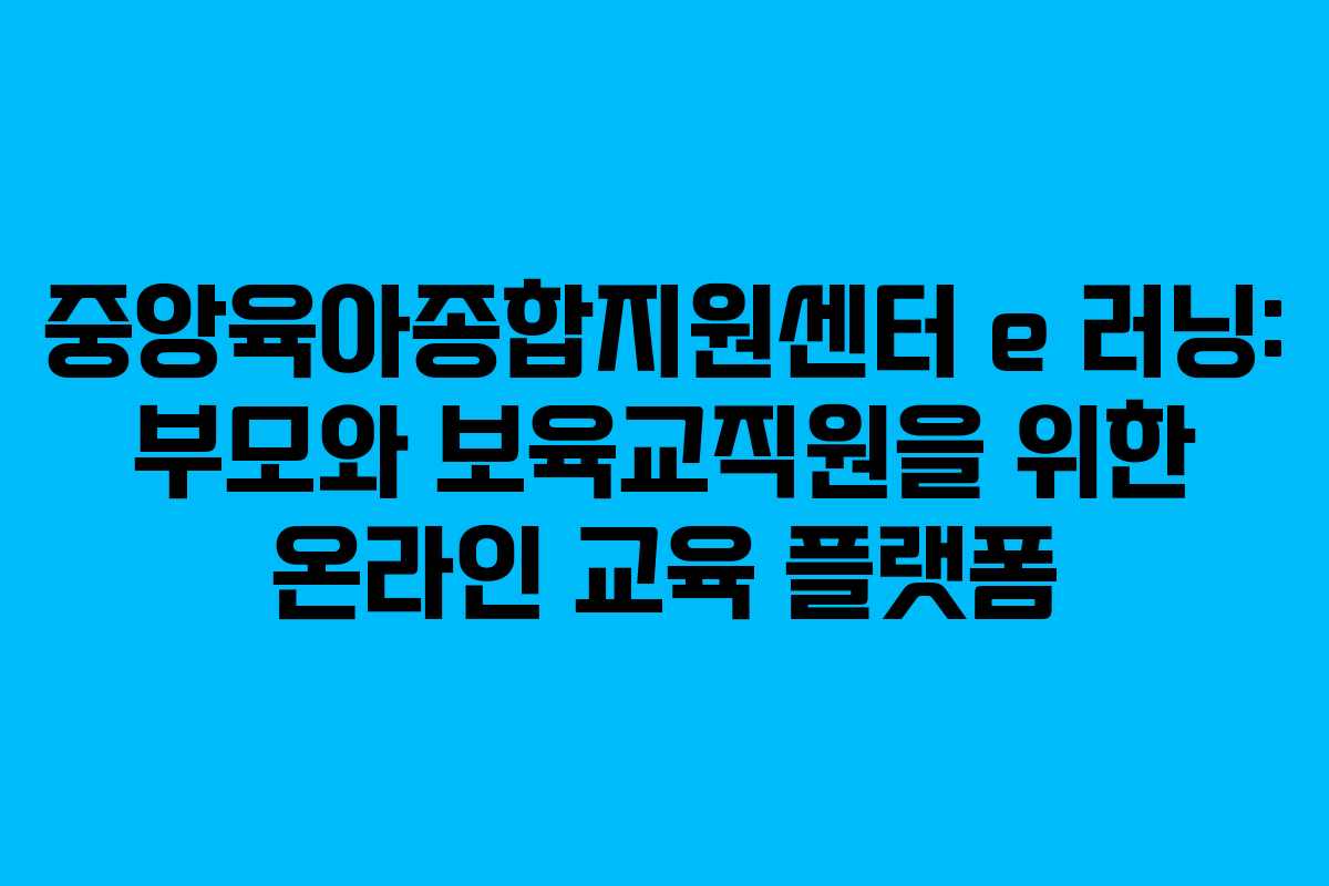 중앙육아종합지원센터 e 러닝: 부모와 보육교직원을 위한 온라인 교육 플랫폼