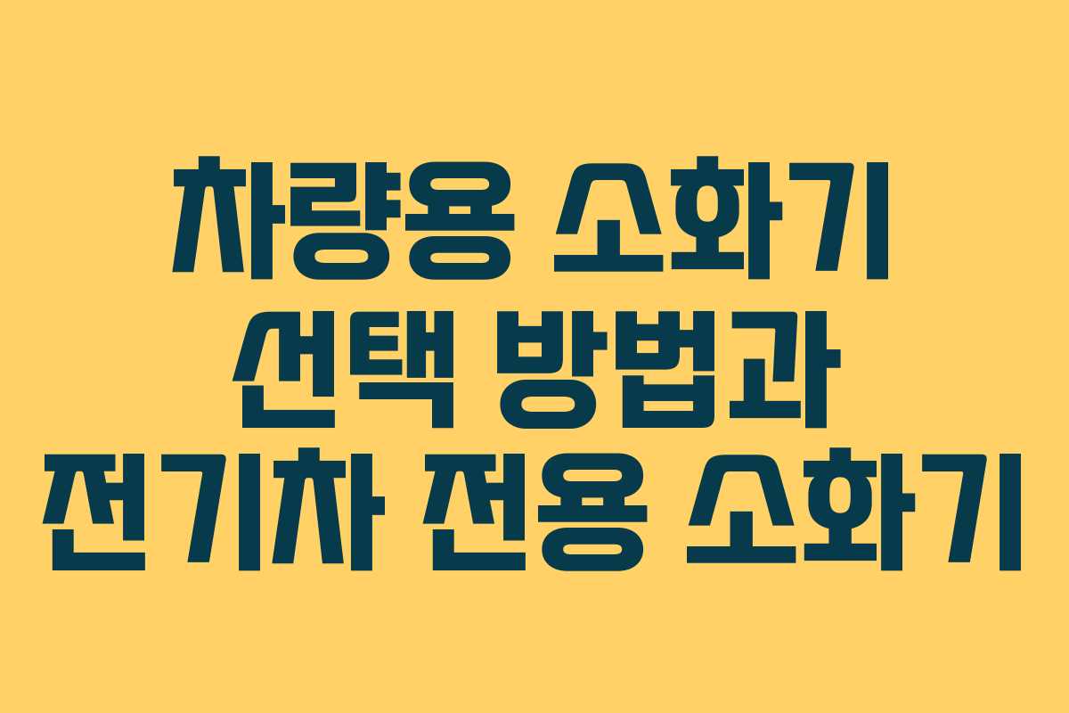 차량용 소화기 선택 방법과 전기차 전용 소화기 차량용 소화기 선택 방법과 전기차 전용 소화기