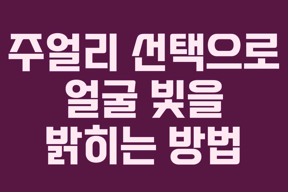 주얼리 선택으로 얼굴 빛을 밝히는 방법