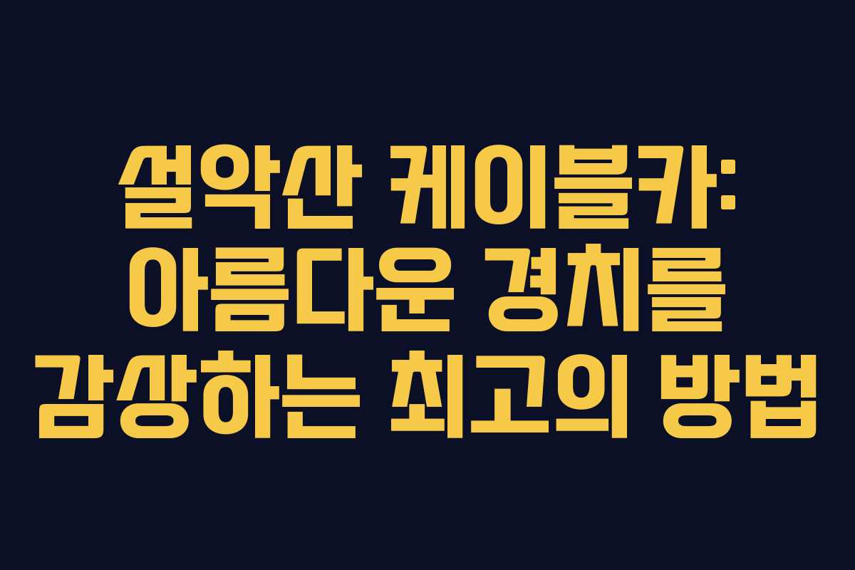 설악산 케이블카: 아름다운 경치를 감상하는 최고의 방법