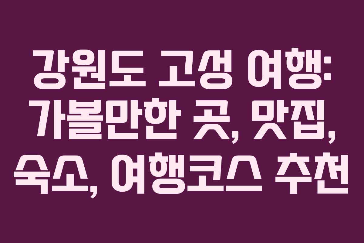 강원도 고성 여행: 가볼만한 곳, 맛집, 숙소, 여행코스 추천