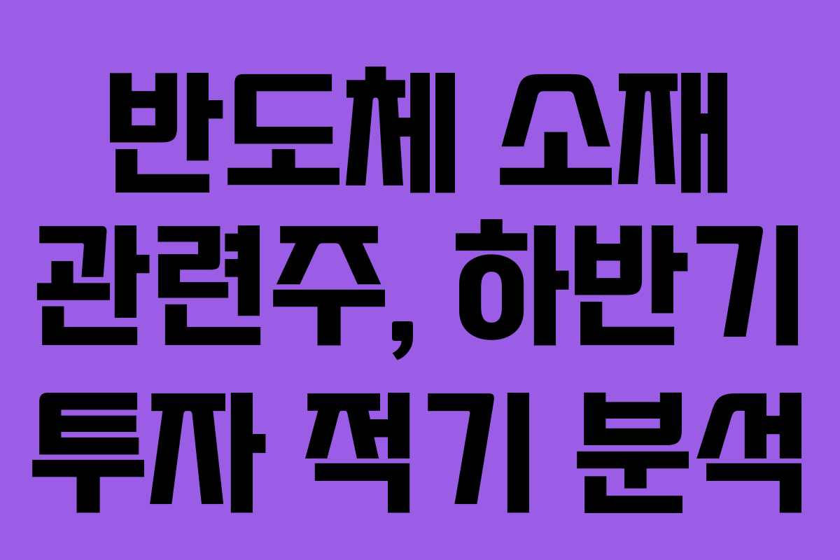 반도체 소재 관련주, 하반기 투자 적기 분석