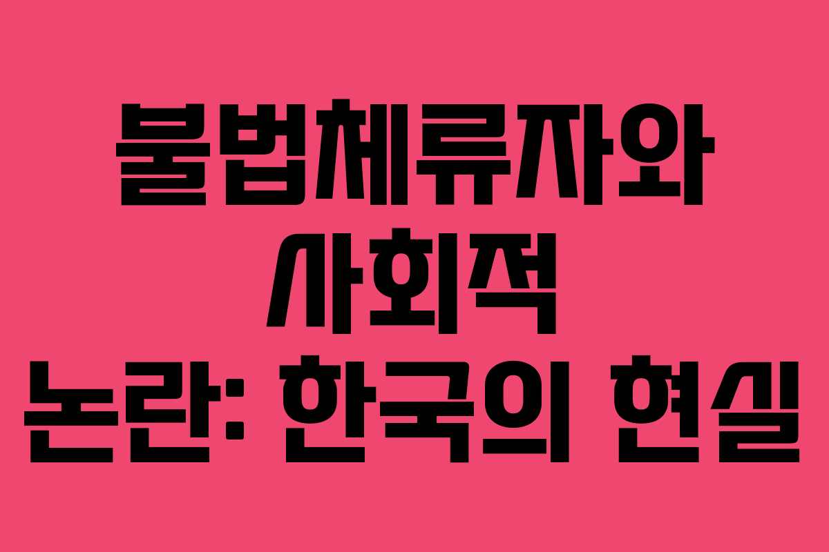 불법체류자와 사회적 논란: 한국의 현실
