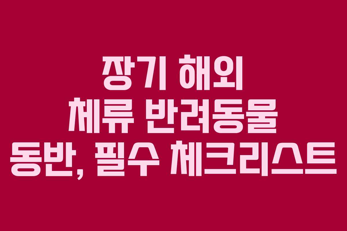장기 해외 체류 반려동물 동반, 필수 체크리스트
