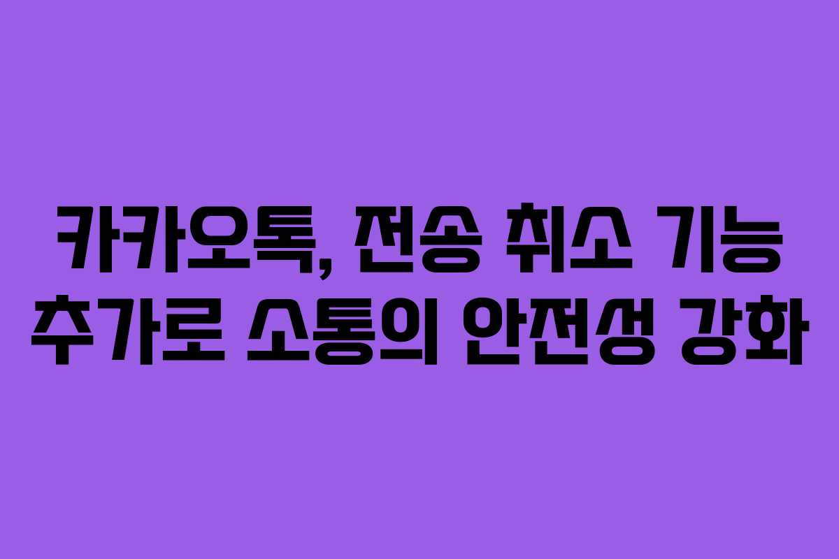 카카오톡, 전송 취소 기능 추가로 소통의 안전성 강화