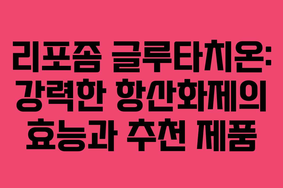 리포좀 글루타치온: 강력한 항산화제의 효능과 추천 제품