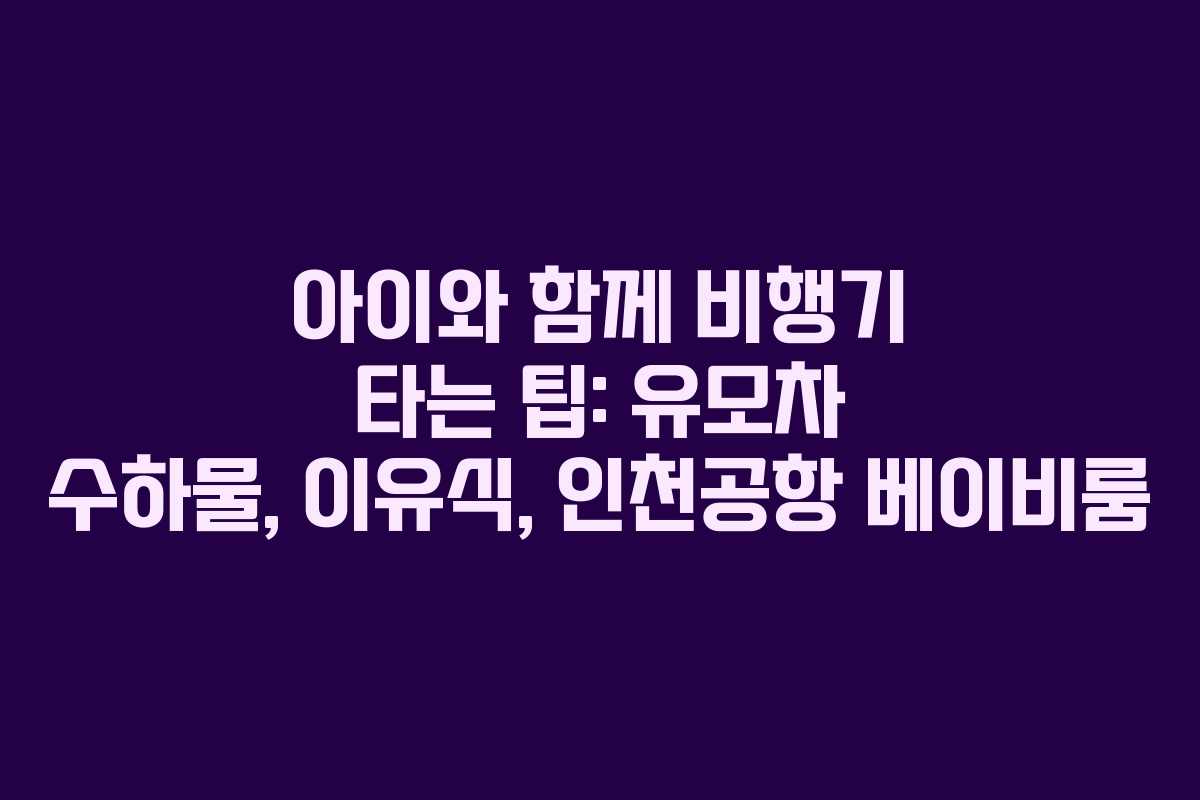 아이와 함께 비행기 타는 팁: 유모차 수하물, 이유식, 인천공항 베이비룸