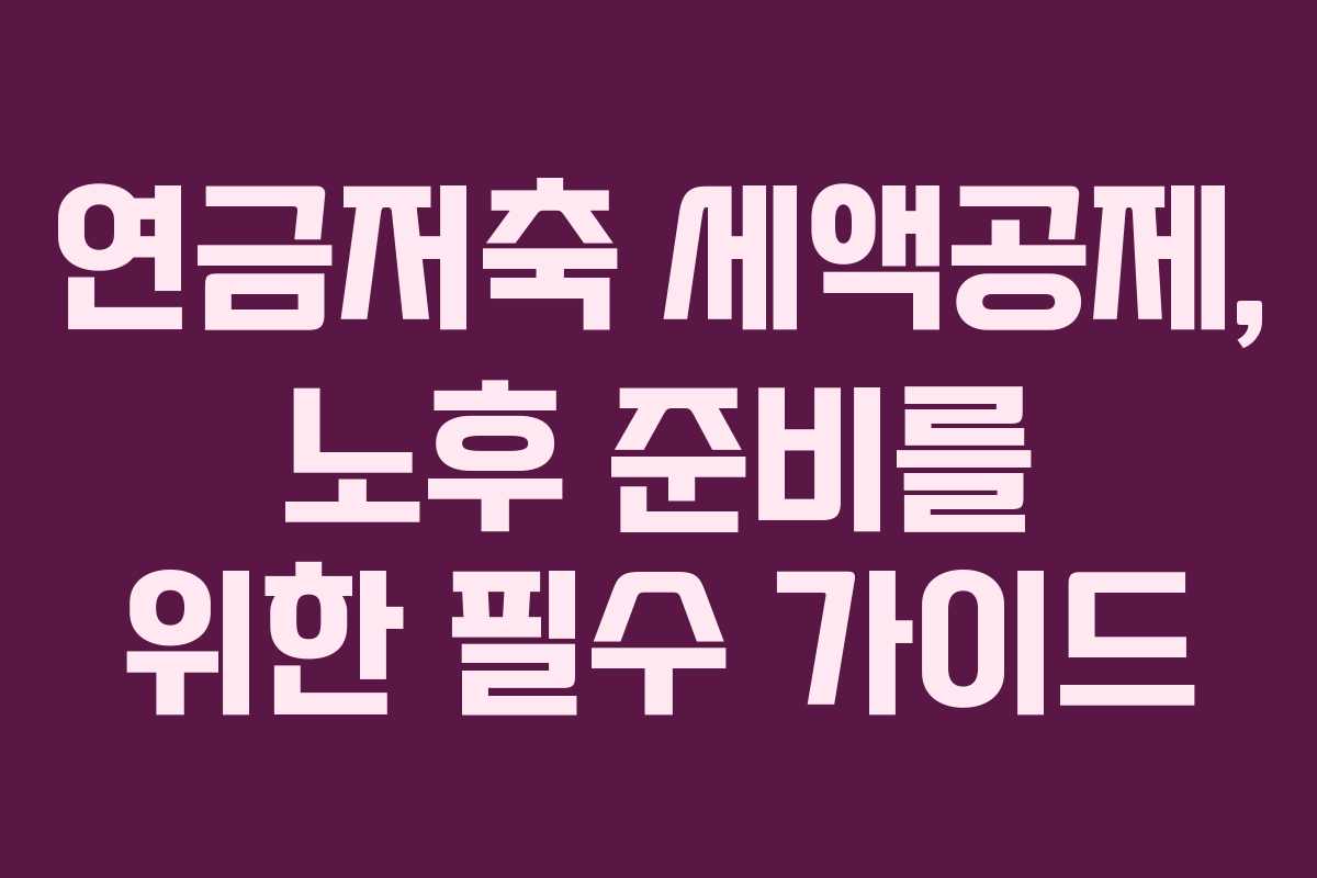 연금저축 세액공제, 노후 준비를 위한 필수 가이드
