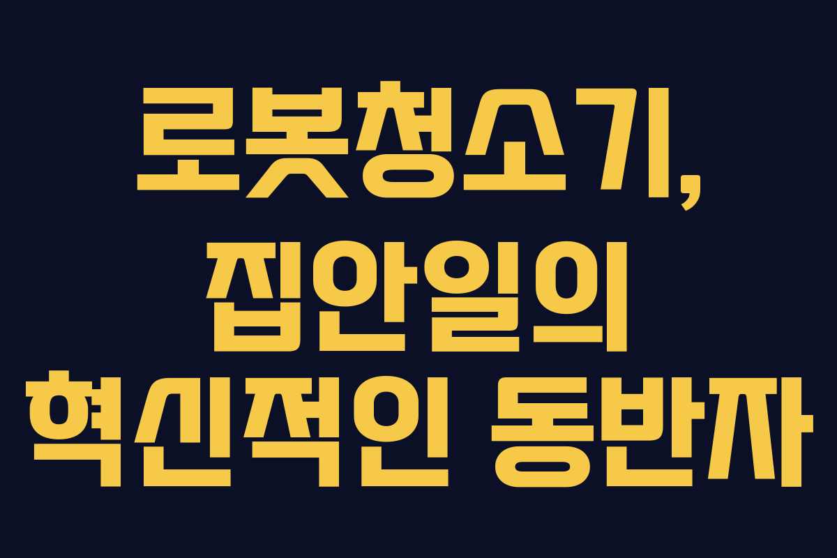 로봇청소기, 집안일의 혁신적인 동반자