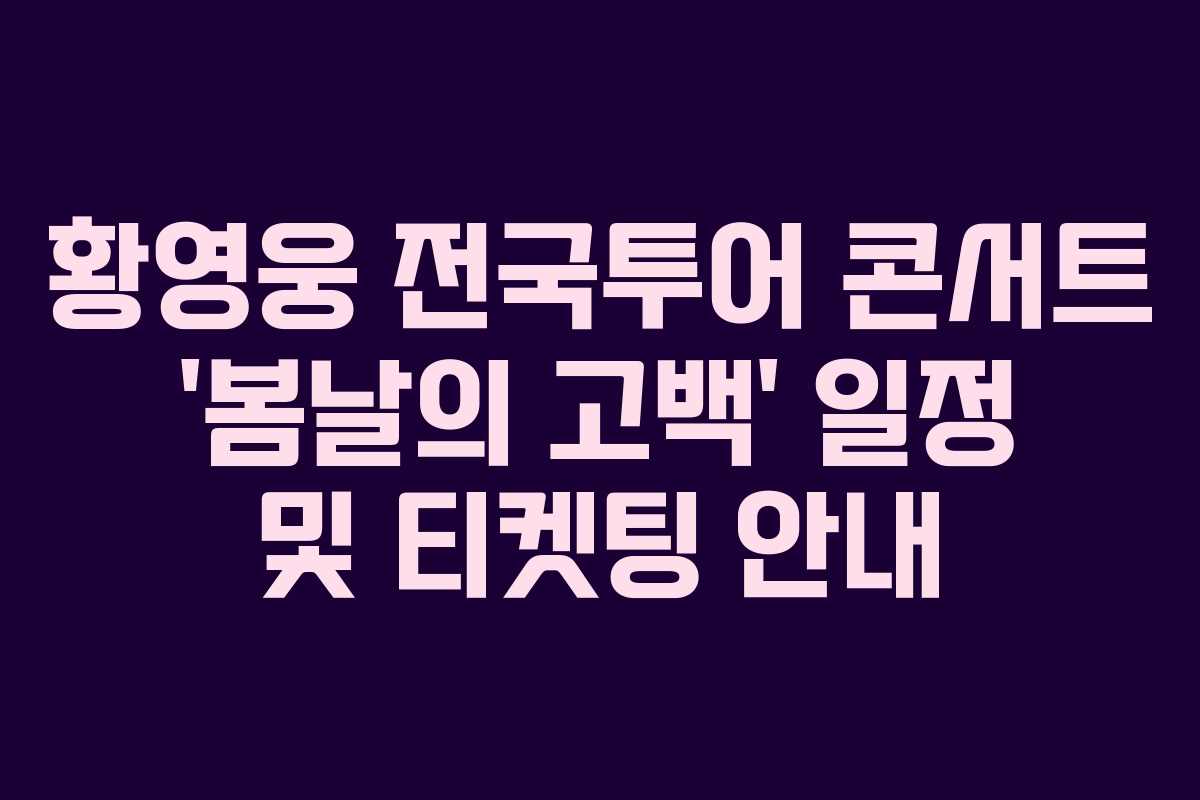 황영웅 전국투어 콘서트 ‘봄날의 고백’ 일정 및 티켓팅 안내