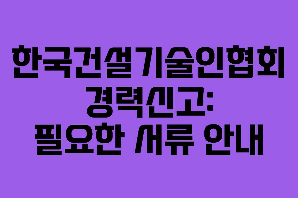 한국건설기술인협회 경력신고: 필요한 서류 안내