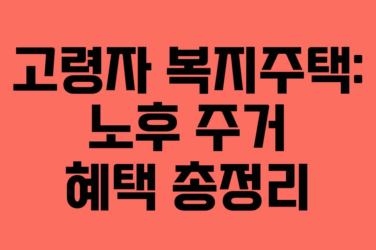 고령자 복지주택: 노후 주거 혜택 총정리