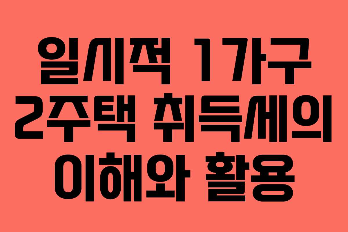 일시적 1가구 2주택 취득세의 이해와 활용