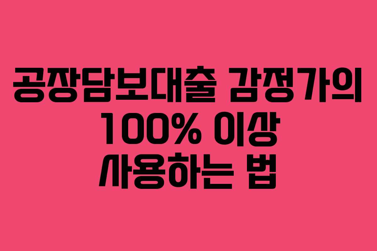 공장담보대출 감정가의 100% 이상 사용하는 법 공장담보대출 감정가의 100% 이상 사용하는 법