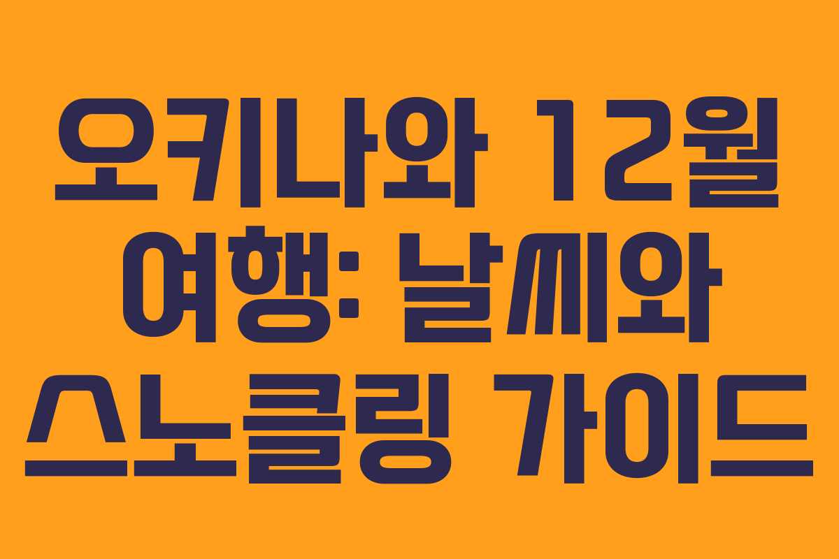 오키나와 12월 여행: 날씨와 스노클링 가이드
