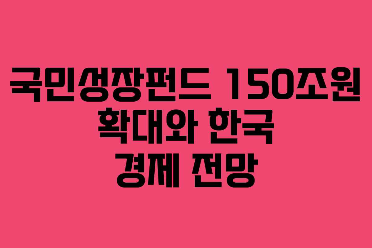 국민성장펀드 150조원 확대와 한국 경제 전망