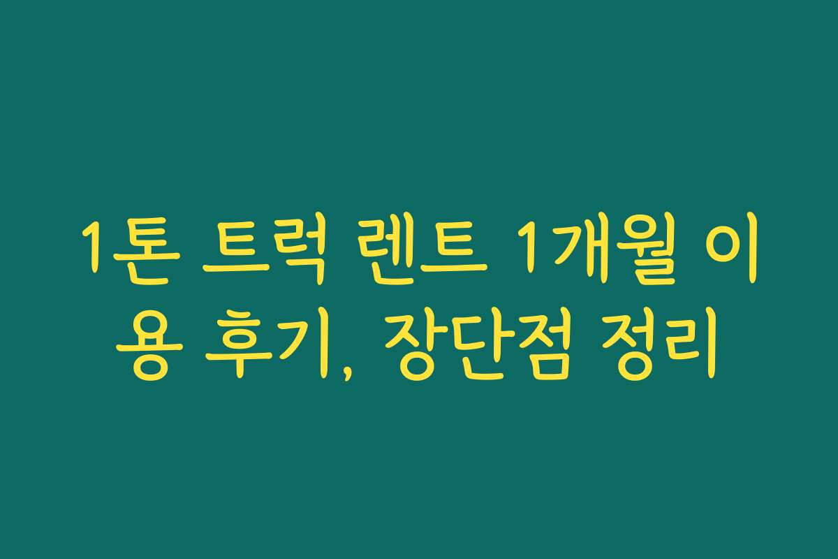 1톤 트럭 렌트 1개월 이용 후기, 장단점 정리