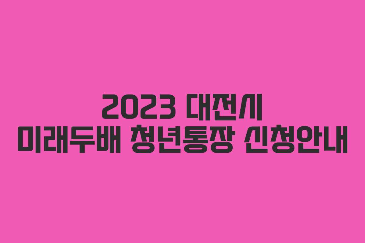 2023 대전시 미래두배 청년통장 신청안내
