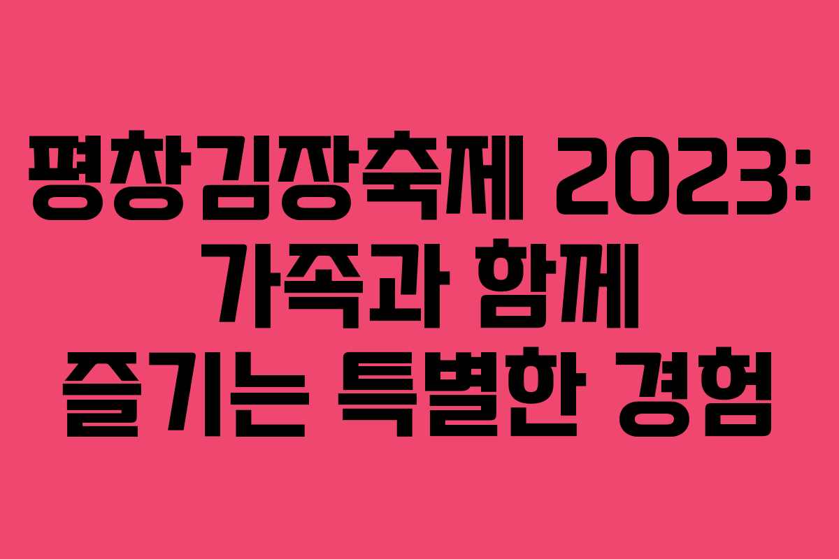 평창김장축제 2023: 가족과 함께 즐기는 특별한 경험