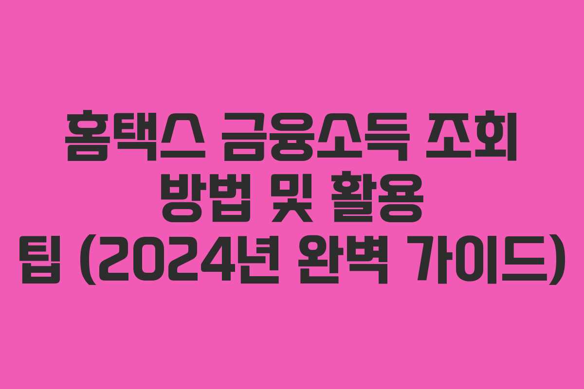 홈택스 금융소득 조회 방법 및 활용 팁 (2024년 완벽 가이드)