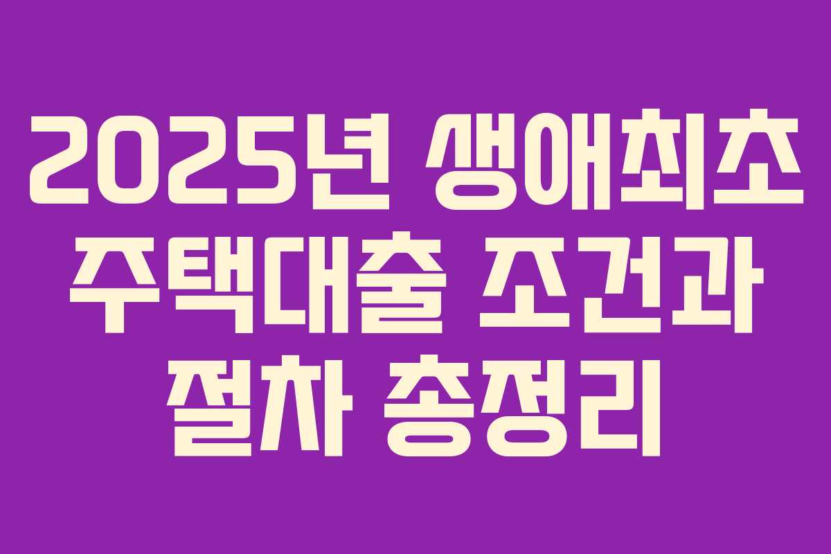2025년 생애최초 주택대출 조건과 절차 총정리