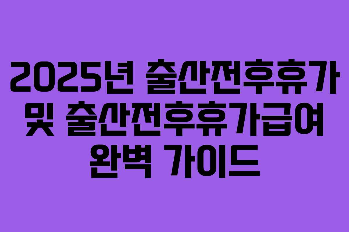 2025년 출산전후휴가 및 출산전후휴가급여 완벽 가이드