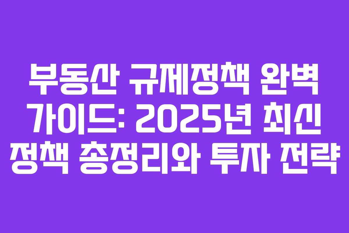 부동산 규제정책 완벽 가이드: 2025년 최신 정책 총정리와 투자 전략 부동산 규제정책 완벽 가이드: 2025년 최신 정책 총정리와 투자 전략