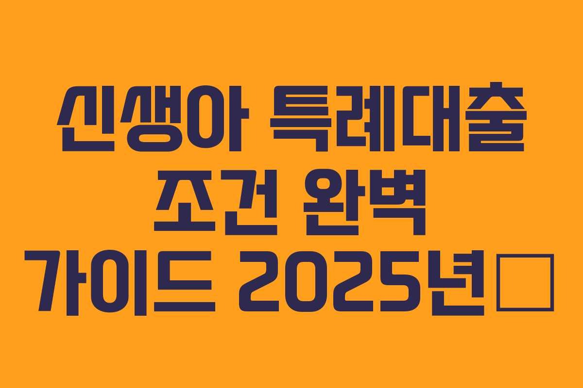 신생아 특례대출 조건 완벽 가이드 2025년版 신생아 특례대출 조건 완벽 가이드 2025년版