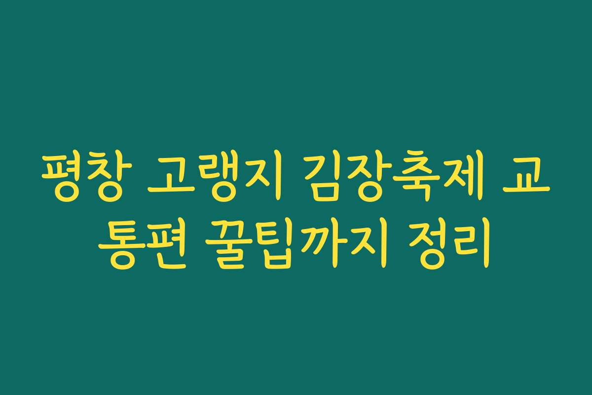 평창 고랭지 김장축제 교통편 꿀팁까지 정리