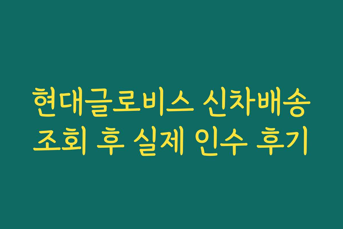 현대글로비스 신차배송조회 후 실제 인수 후기 현대글로비스 신차배송조회 후 실제 인수 후기