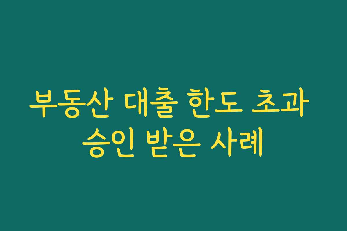 부동산 대출 한도 초과 승인 받은 사례