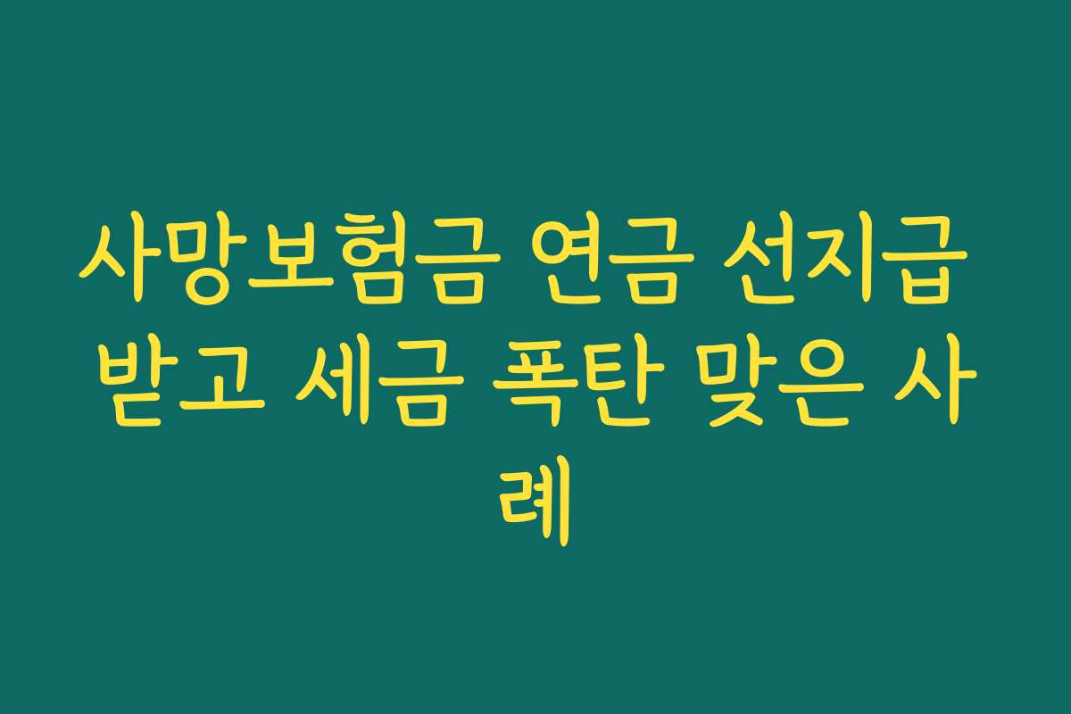 사망보험금 연금 선지급 받고 세금 폭탄 맞은 사례