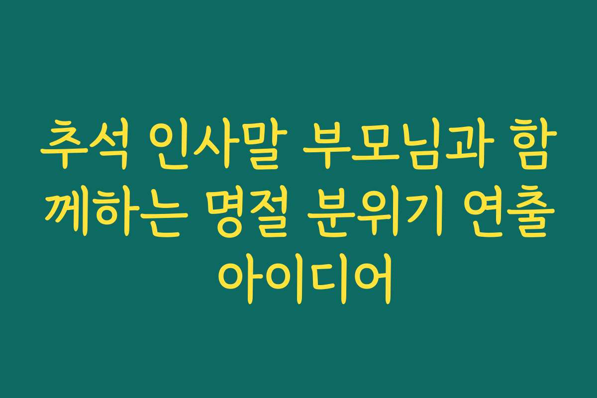 추석 인사말 부모님과 함께하는 명절 분위기 연출 아이디어 추석 인사말 부모님과 함께하는 명절 분위기 연출 아이디어