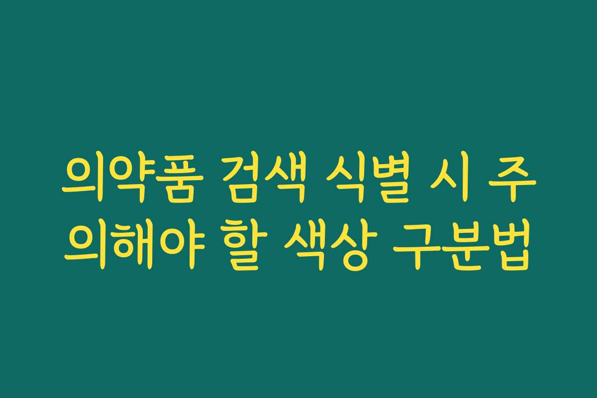 의약품 검색 식별 시 주의해야 할 색상 구분법 의약품 검색 식별 시 주의해야 할 색상 구분법