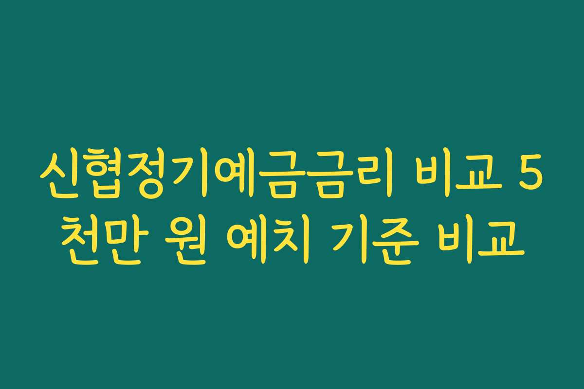 신협정기예금금리 비교 5천만 원 예치 기준 비교