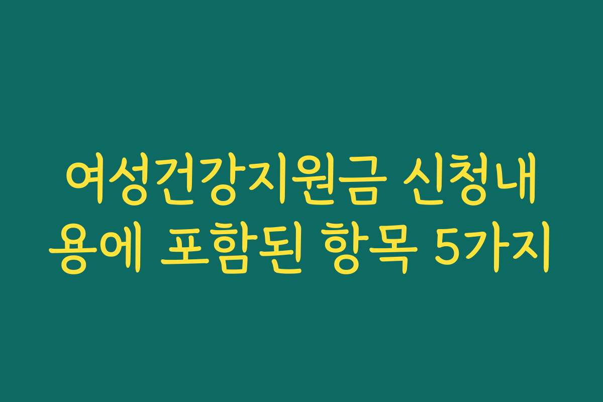 여성건강지원금 신청내용에 포함된 항목 5가지 여성건강지원금 신청내용에 포함된 항목 5가지