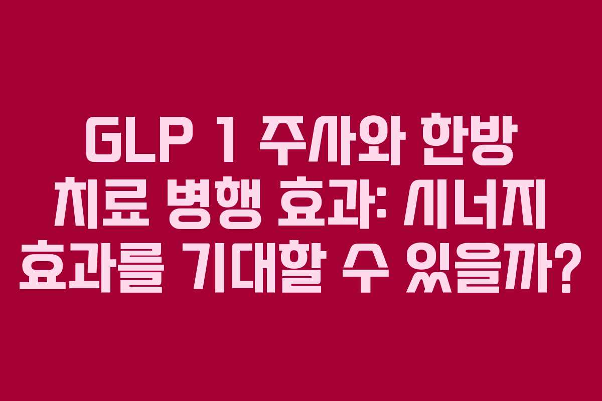 GLP 1 주사와 한방 치료 병행 효과: 시너지 효과를 기대할 수 있을까?