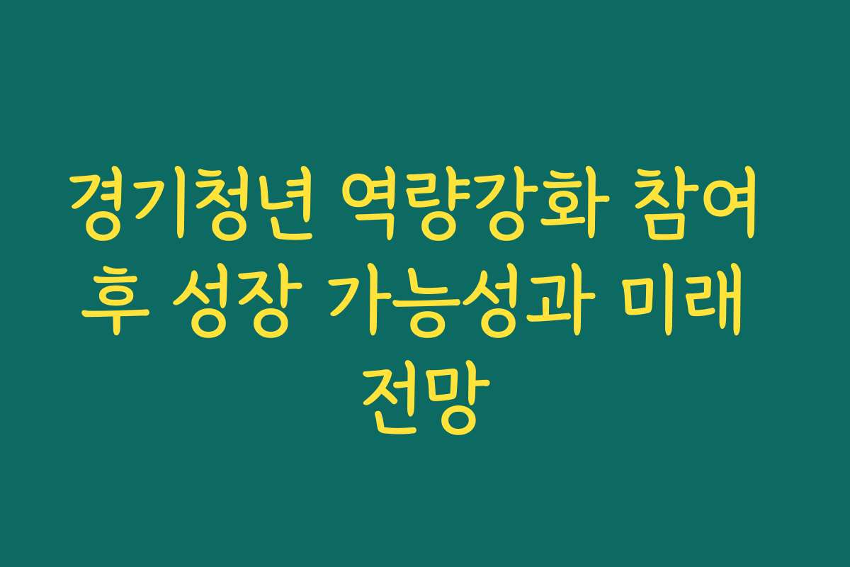 경기청년 역량강화 참여 후 성장 가능성과 미래 전망 경기청년 역량강화 참여 후 성장 가능성과 미래 전망