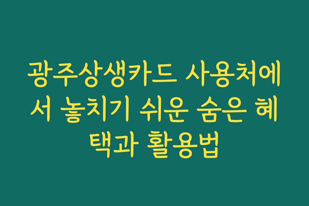 광주상생카드 사용처에서 놓치기 쉬운 숨은 혜택과 활용법