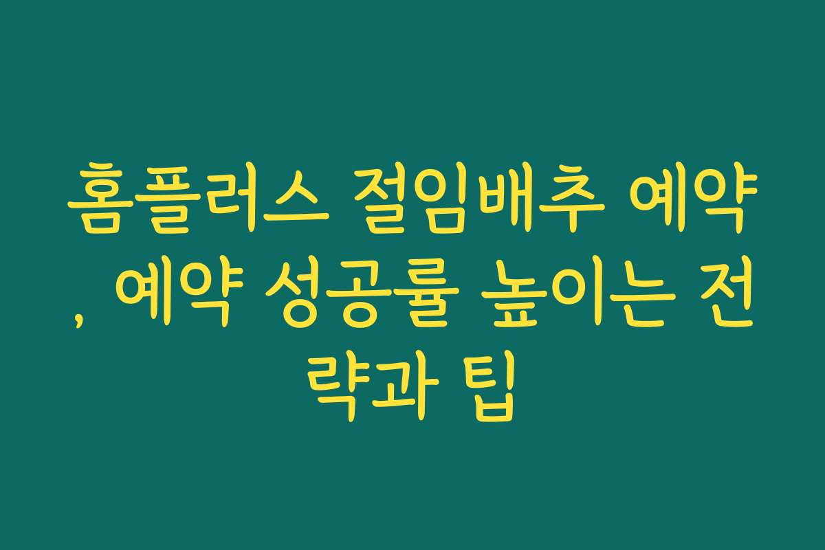 홈플러스 절임배추 예약, 예약 성공률 높이는 전략과 팁