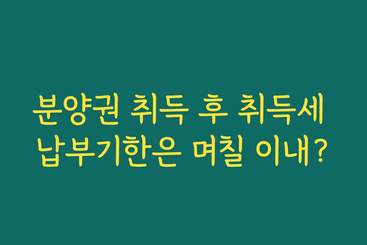 분양권 취득 후 취득세 납부기한은 며칠 이내? 분양권 취득 후 취득세 납부기한은 며칠 이내?