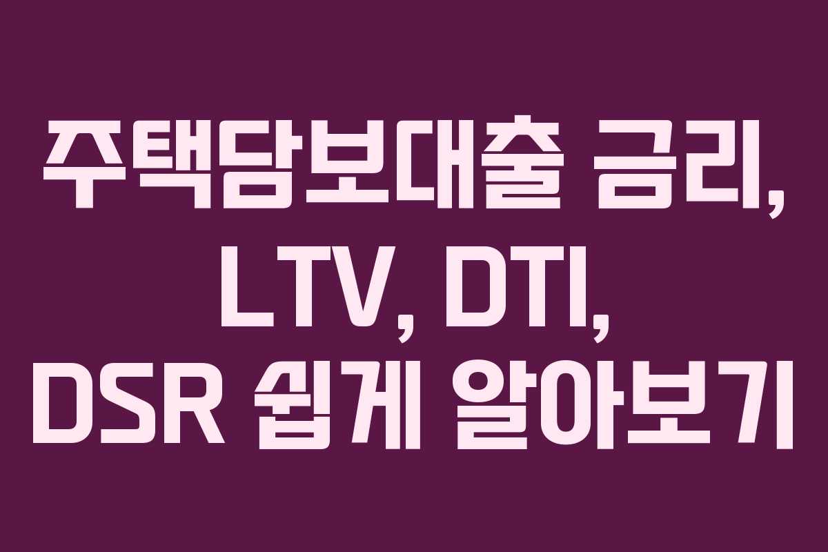 주택담보대출 금리, LTV, DTI, DSR 쉽게 알아보기