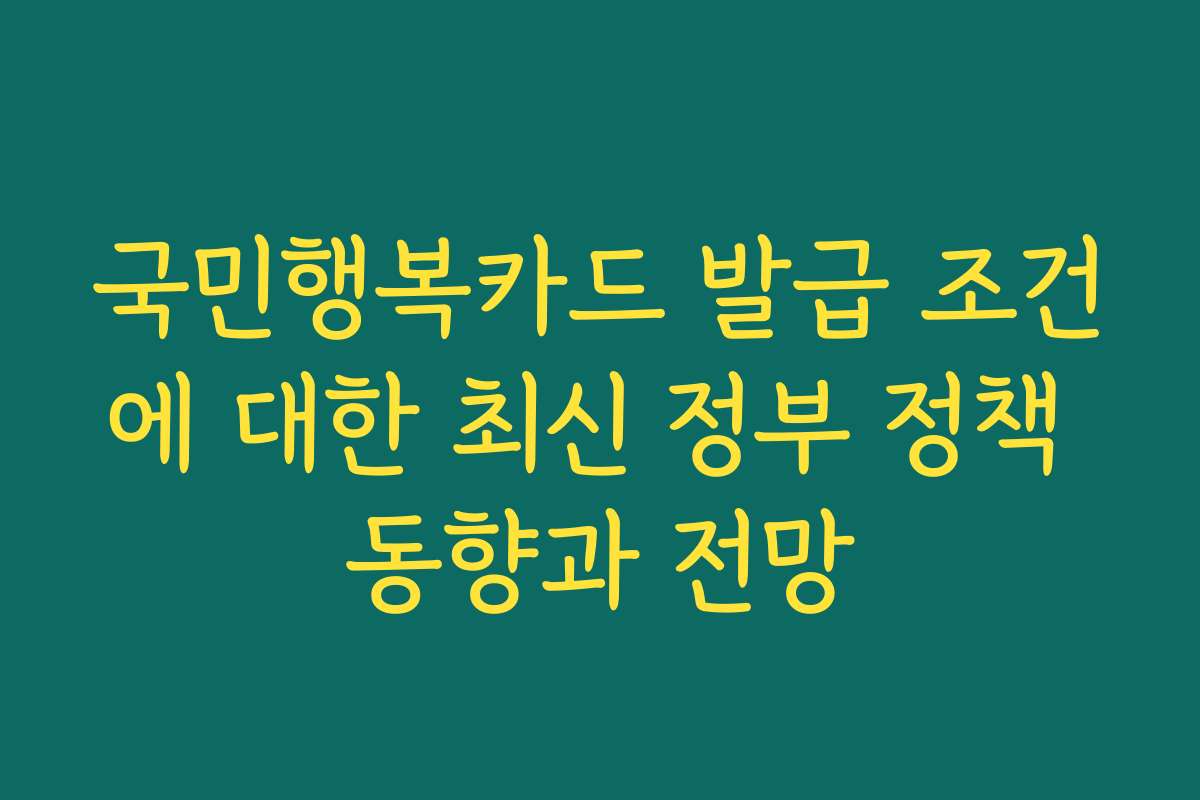 국민행복카드 발급 조건에 대한 최신 정부 정책 동향과 전망