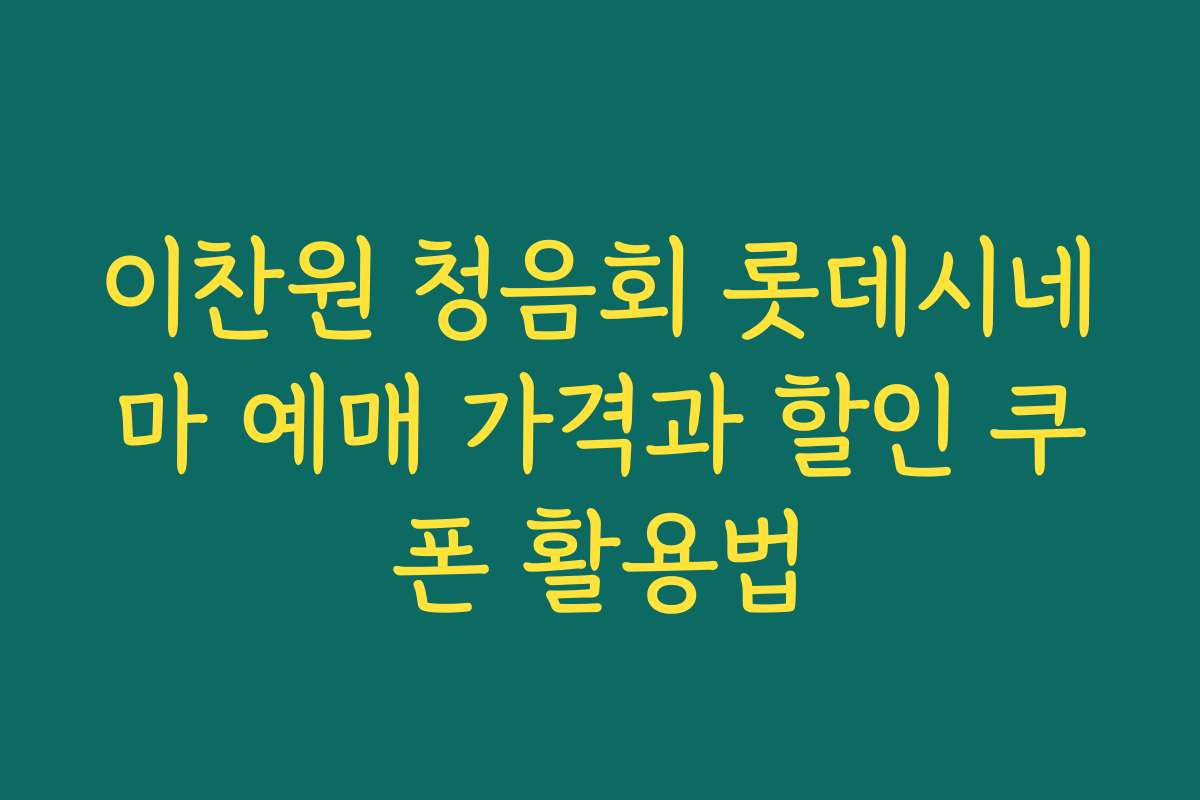 이찬원 청음회 롯데시네마 예매 가격과 할인 쿠폰 활용법